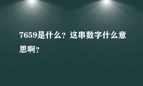 7659是什么？这串数字什么意思啊？