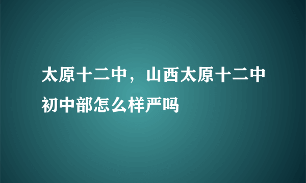 太原十二中，山西太原十二中初中部怎么样严吗