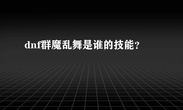 dnf群魔乱舞是谁的技能？