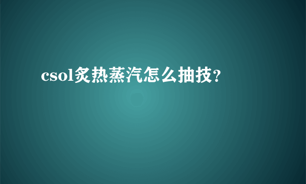 csol炙热蒸汽怎么抽技？