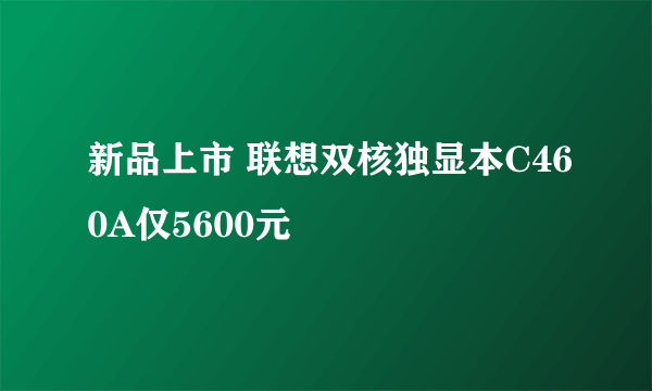 新品上市 联想双核独显本C460A仅5600元