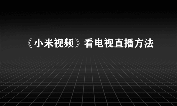 《小米视频》看电视直播方法