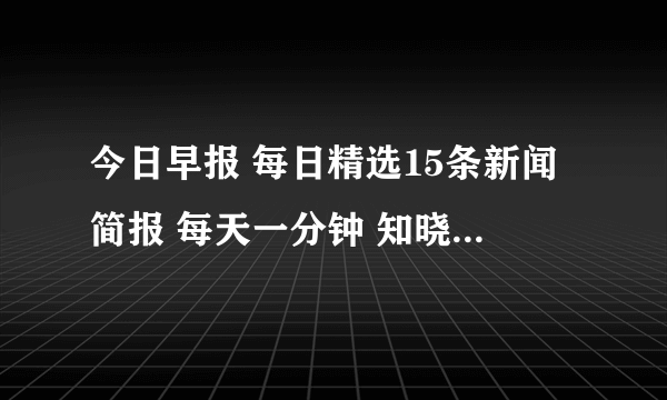 今日早报 每日精选15条新闻简报 每天一分钟 知晓天下事12月24日