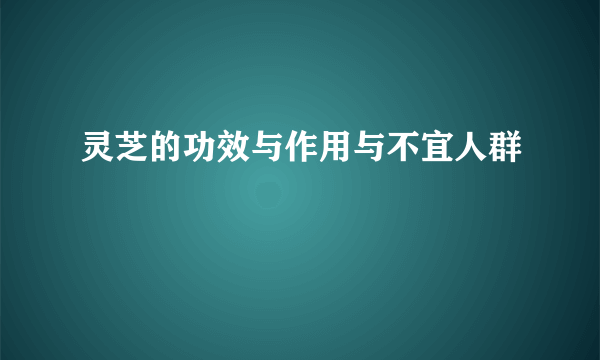 灵芝的功效与作用与不宜人群