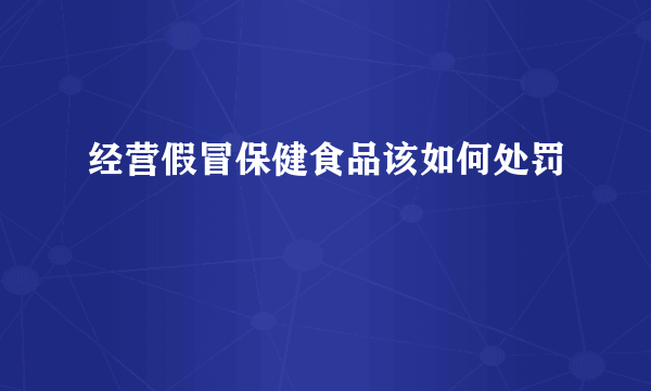 经营假冒保健食品该如何处罚