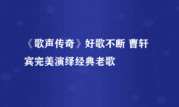 《歌声传奇》好歌不断 曹轩宾完美演绎经典老歌