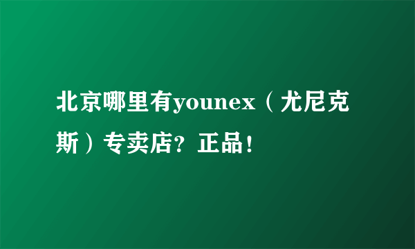 北京哪里有younex（尤尼克斯）专卖店？正品！