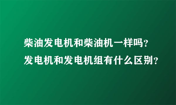 柴油发电机和柴油机一样吗？发电机和发电机组有什么区别？