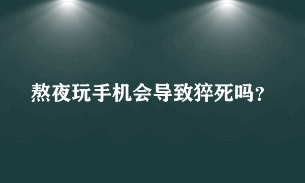 熬夜玩手机会导致猝死吗？