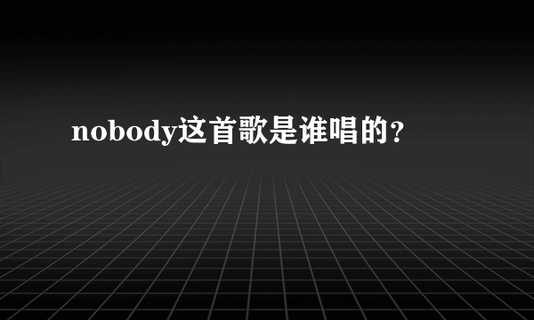 nobody这首歌是谁唱的？