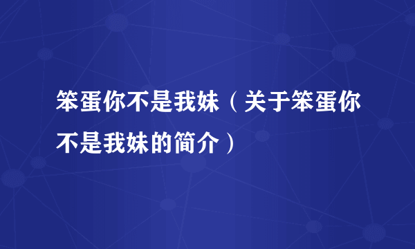 笨蛋你不是我妹（关于笨蛋你不是我妹的简介）