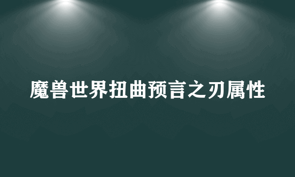 魔兽世界扭曲预言之刃属性