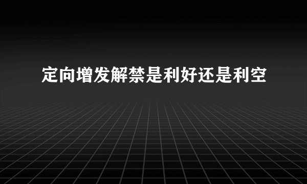 定向增发解禁是利好还是利空