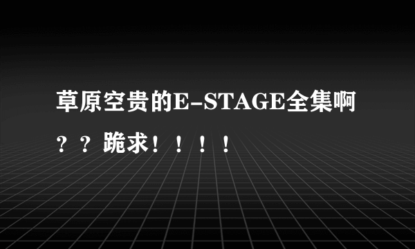 草原空贵的E-STAGE全集啊？？跪求！！！！