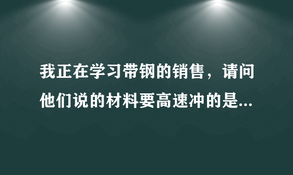 我正在学习带钢的销售，请问他们说的材料要高速冲的是什么意思 跟普通材料有什么不一样，我做的光亮带