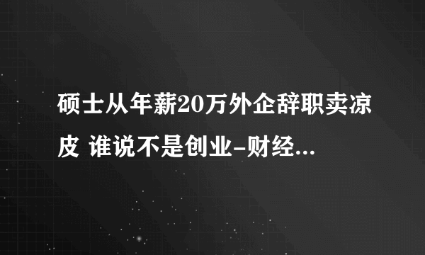 硕士从年薪20万外企辞职卖凉皮 谁说不是创业-财经频道-飞外网