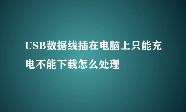 USB数据线插在电脑上只能充电不能下载怎么处理