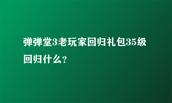 弹弹堂3老玩家回归礼包35级回归什么？