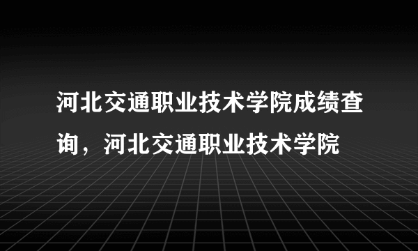 河北交通职业技术学院成绩查询，河北交通职业技术学院