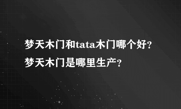 梦天木门和tata木门哪个好？梦天木门是哪里生产？