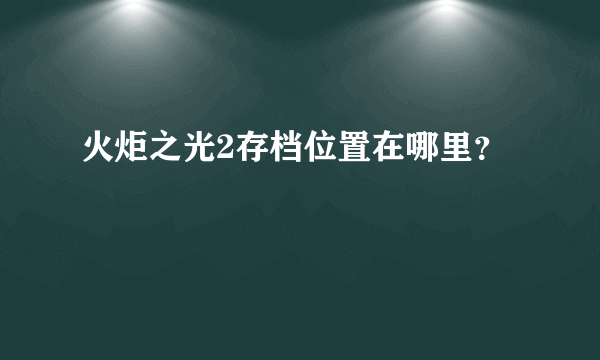 火炬之光2存档位置在哪里？