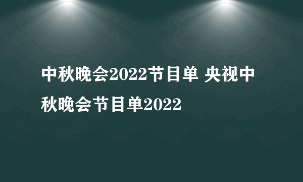 中秋晚会2022节目单 央视中秋晚会节目单2022