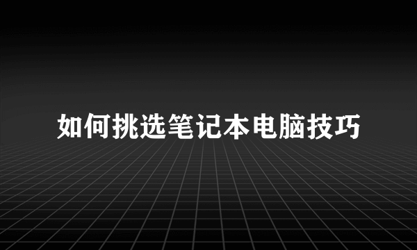 如何挑选笔记本电脑技巧