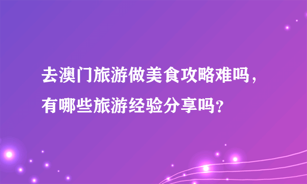 去澳门旅游做美食攻略难吗，有哪些旅游经验分享吗？