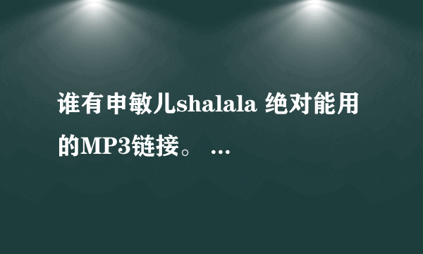 谁有申敏儿shalala 绝对能用的MP3链接。 跪求。 速求 给我发下 邮箱707604271@qq.com