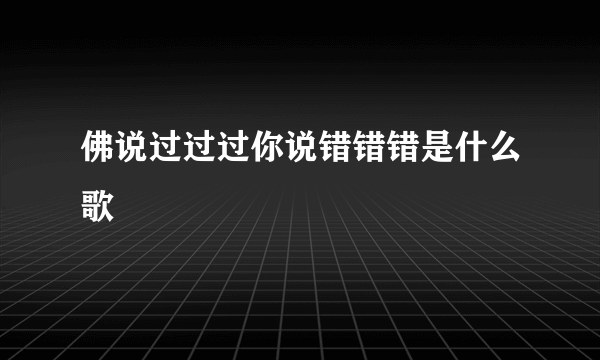 佛说过过过你说错错错是什么歌