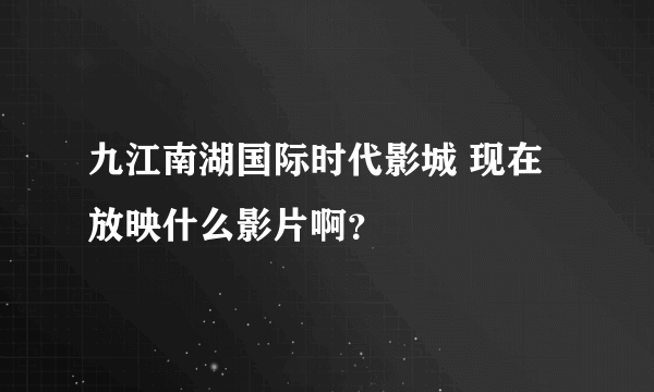 九江南湖国际时代影城 现在放映什么影片啊？