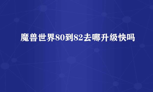 魔兽世界80到82去哪升级快吗