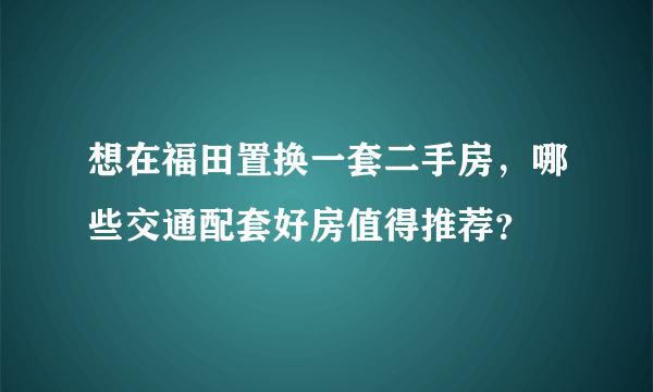 想在福田置换一套二手房，哪些交通配套好房值得推荐？