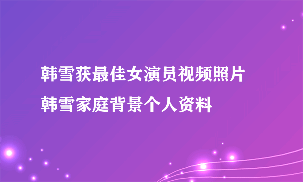 韩雪获最佳女演员视频照片 韩雪家庭背景个人资料