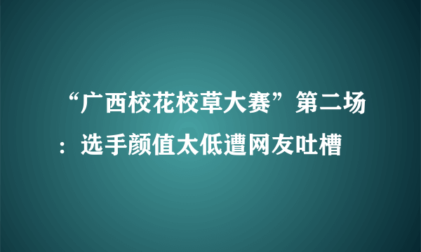 “广西校花校草大赛”第二场：选手颜值太低遭网友吐槽