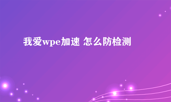 我爱wpe加速 怎么防检测