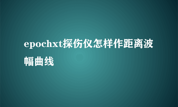 epochxt探伤仪怎样作距离波幅曲线