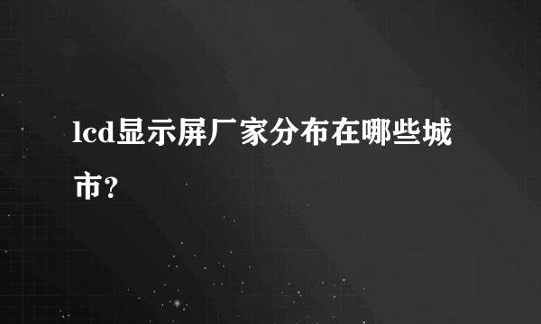 lcd显示屏厂家分布在哪些城市？