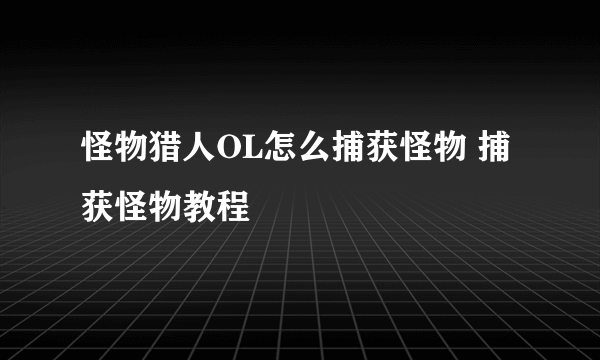 怪物猎人OL怎么捕获怪物 捕获怪物教程