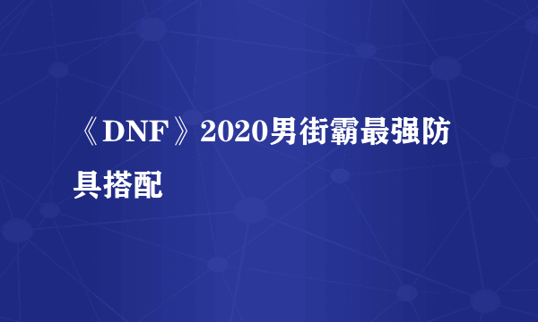 《DNF》2020男街霸最强防具搭配