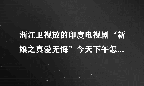 浙江卫视放的印度电视剧“新娘之真爱无悔”今天下午怎么不放了，还没结局就放了娘家情深