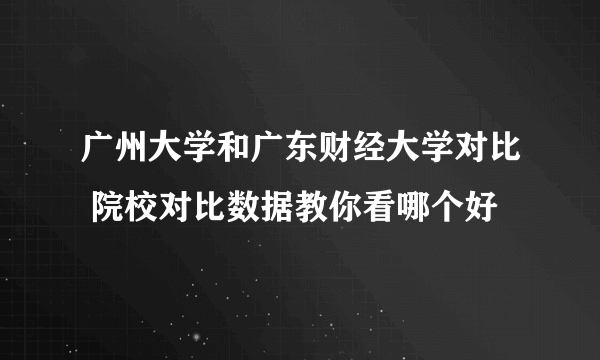 广州大学和广东财经大学对比 院校对比数据教你看哪个好