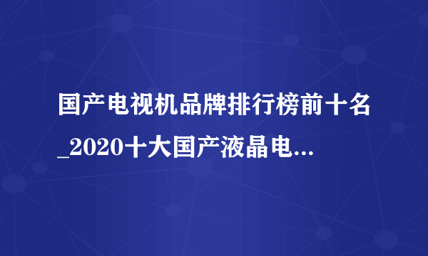 国产电视机品牌排行榜前十名_2020十大国产液晶电视机排名