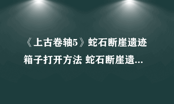 《上古卷轴5》蛇石断崖遗迹箱子打开方法 蛇石断崖遗迹箱子怎么打开