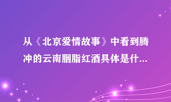 从《北京爱情故事》中看到腾冲的云南胭脂红酒具体是什么酒，怎么酿的？