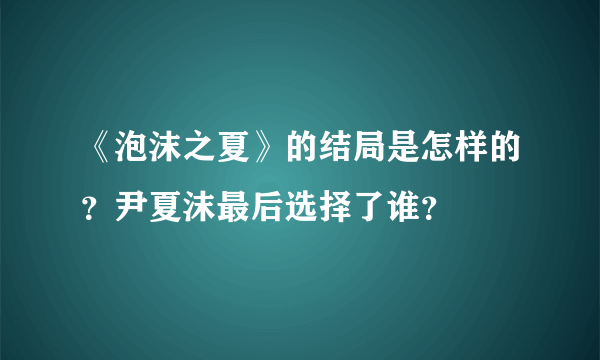 《泡沫之夏》的结局是怎样的？尹夏沫最后选择了谁？