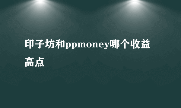 印子坊和ppmoney哪个收益高点