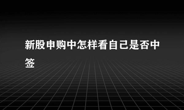 新股申购中怎样看自己是否中签