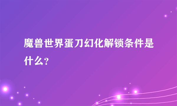 魔兽世界蛋刀幻化解锁条件是什么？