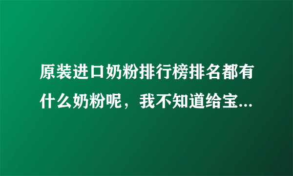 原装进口奶粉排行榜排名都有什么奶粉呢，我不知道给宝宝买什么...